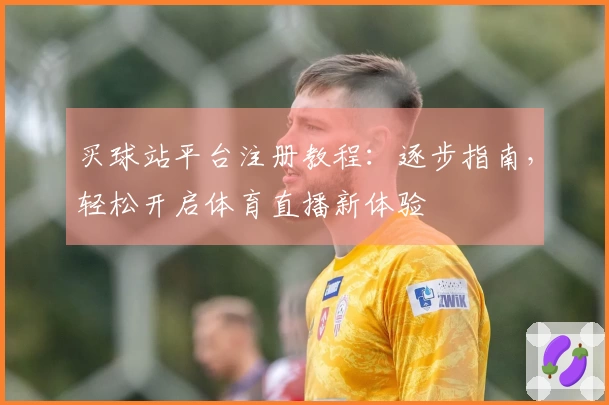 买球站平台注册教程：逐步指南，轻松开启体育直播新体验