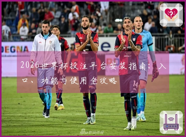 2026世界杯投注平台安装指南：入口、功能与使用全攻略