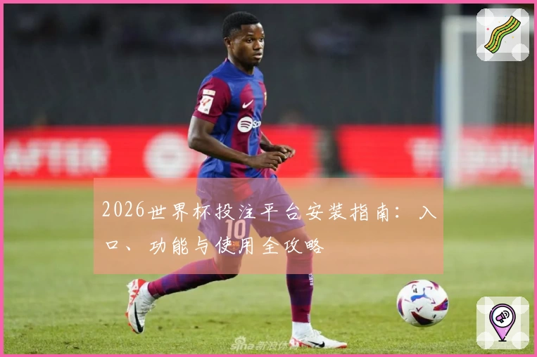 2026世界杯投注平台安装指南：入口、功能与使用全攻略