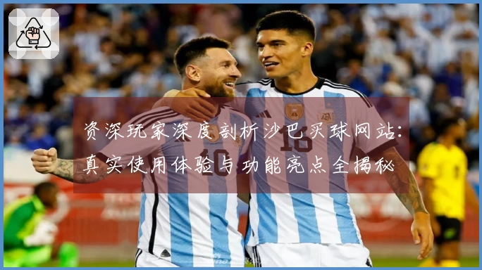 资深玩家深度剖析沙巴买球网站：真实使用体验与功能亮点全揭秘