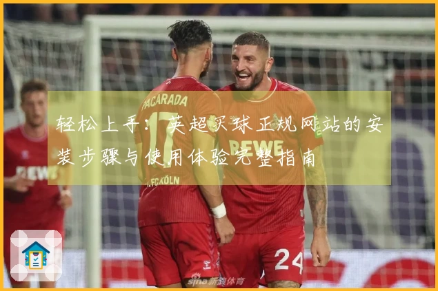 轻松上手：英超买球正规网站的安装步骤与使用体验完整指南