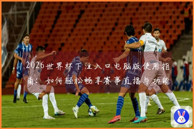 2026世界杯下注入口电脑版使用指南:如何轻松畅享赛事直播与功能体验