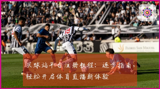 买球站平台注册教程：逐步指南，轻松开启体育直播新体验